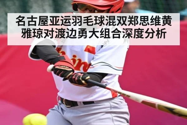 名古屋亚运羽毛球混双郑思维黄雅琼对渡边勇大组合深度分析（kaiyun）