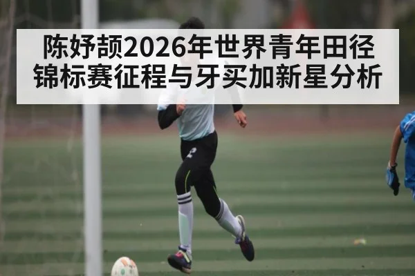 陈妤颉2026年世界青年田径锦标赛征程与牙买加新星分析 | kaiyun