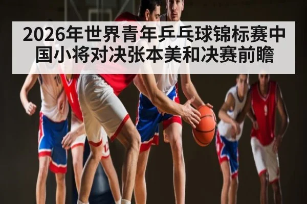 2026年世界青年乒乓球锦标赛中国小将对决张本美和决赛前瞻 - kaiyun