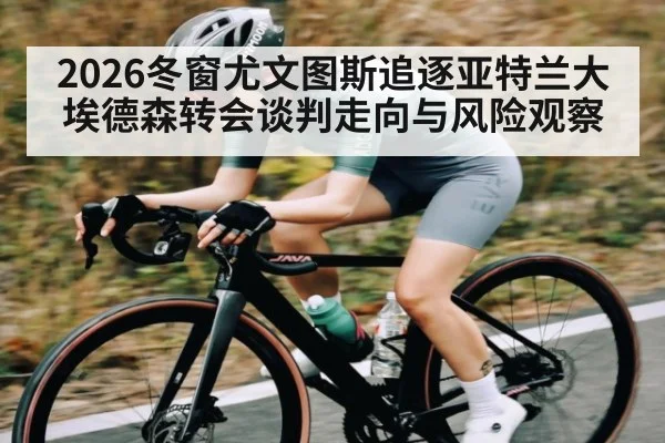 2026冬窗尤文图斯追逐亚特兰大埃德森转会谈判走向与风险观察